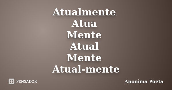 Atualmente Atua Mente Atual Mente Atual-mente... Frase de anonima_poeta.