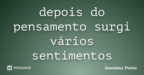 depois do pensamento surgi vários sentimentos... Frase de Anonima Poeta.