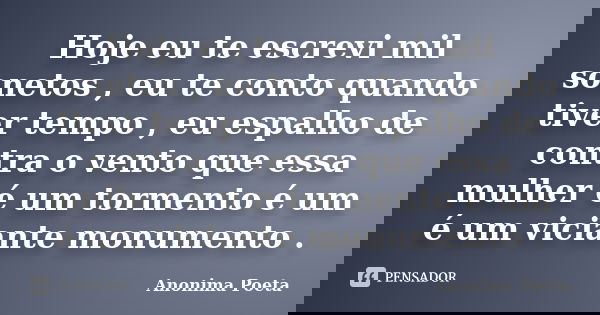 Hoje eu te escrevi mil sonetos , eu te conto quando tiver tempo , eu espalho de contra o vento que essa mulher é um tormento é um é um viciante monumento .... Frase de Anonima Poeta.