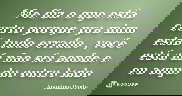 Me diz o que está certo porque pra mim está tudo errado , você está ai não sei aonde e eu aqui do outro lado... Frase de anonima_poeta.