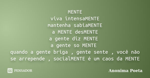 MENTE viva intensaMENTE mantenha sabiaMENTE a MENTE desMENTE a gente diz MENTE a gente so MENTE quando a gente briga , gente sente , você não se arrepende , soc... Frase de anonima_poeta.