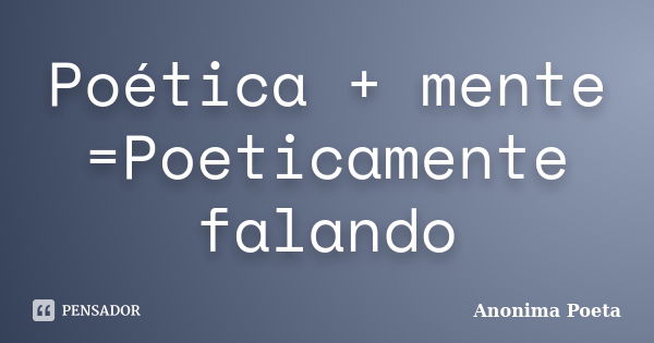 Poética + mente =Poeticamente falando... Frase de anonima_poeta.