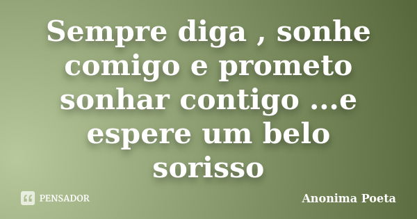 Sempre diga , sonhe comigo e prometo sonhar contigo ...e espere um belo sorisso... Frase de Anonima Poeta.