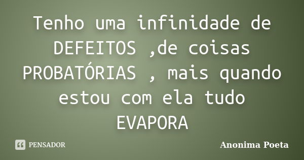 Tenho uma infinidade de DEFEITOS ,de coisas PROBATÓRIAS , mais quando estou com ela tudo EVAPORA... Frase de Anonima Poeta.