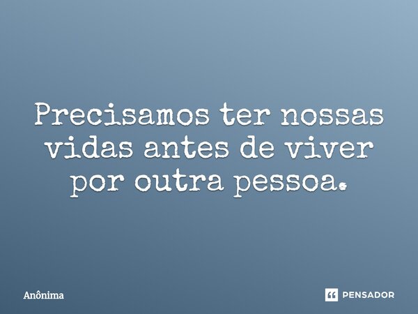 ⁠Precisamos ter nossas vidas antes de viver por outra pessoa.... Frase de Anônima.