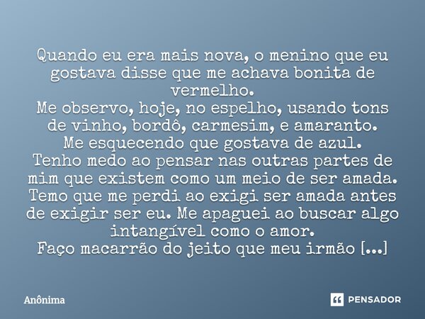 ⁠Quando eu era mais nova, o menino que eu gostava disse que me achava bonita de vermelho. Me observo, hoje, no espelho, usando tons de vinho, bordô, carmesim, e... Frase de Anônima.