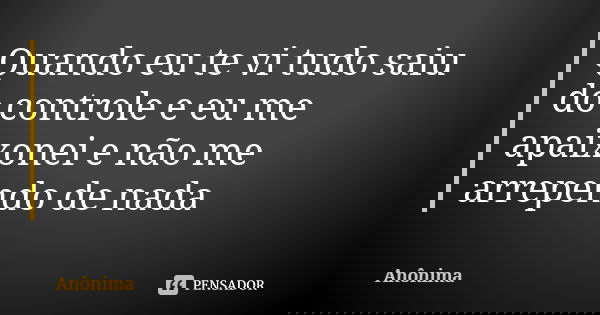 Quando eu te vi tudo saiu do controle e eu me apaixonei e não me arrependo de nada... Frase de Anônima.