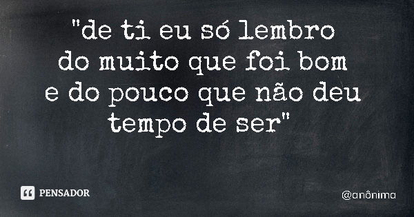 "de ti eu só lembro do muito que foi bom e do pouco que não deu tempo de ser"... Frase de anônima.