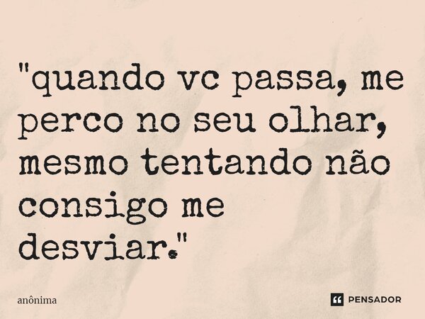 "⁠quando vc passa, me perco no seu olhar, mesmo tentando não consigo me desviar."... Frase de Anônima.