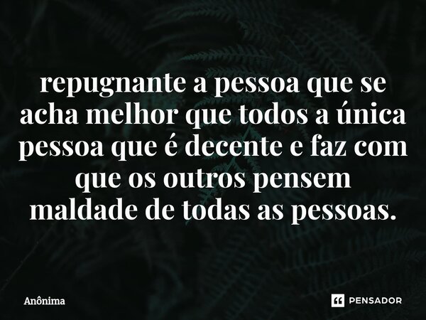 ⁠repugnante a pessoa que se acha melhor que todos a única pessoa que é decente e faz com que os outros pensem maldade de todas as pessoas.... Frase de Anônima.