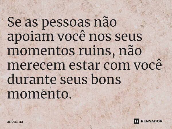 ⁠Se as pessoas não apoiam você nos seus momentos ruins, não merecem estar com você durante seus bons momento.... Frase de Anônima.