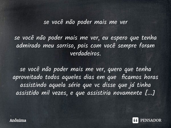 ⁠se você não poder mais me ver ⁠se você não poder mais me ver, eu espero que tenha admirado meu sorriso, pois com você sempre foram verdadeiros. ⁠se você não po... Frase de Anônima.