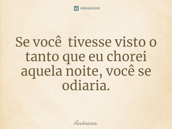 ⁠Se você tivesse visto o tanto que eu chorei aquela noite, você se odiaria.... Frase de Anônima.