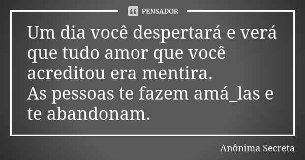 Um dia você despertará e verá que tudo amor que você acreditou era mentira. As pessoas te fazem amá_las e te abandonam.... Frase de Anônima Secreta.