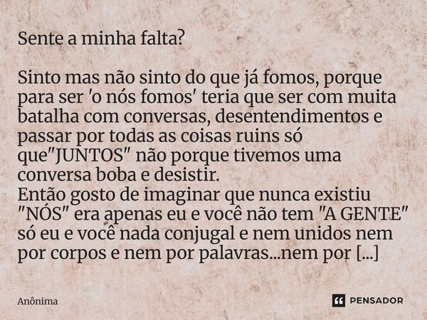 Sente a minha falta? Sinto mas não sinto do que já fomos, porque para ser 'o nós fomos' teria que ser com muita batalha com conversas, desentendimentos e passa... Frase de Anônima.