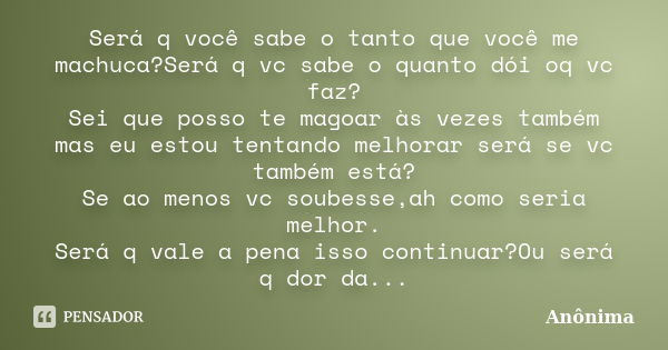 Será q você sabe o tanto que você me machuca?Será q vc sabe o quanto dói oq vc faz? Sei que posso te magoar às vezes também mas eu estou tentando melhorar será ... Frase de Anônima.