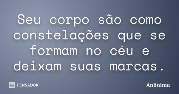 Seu corpo são como constelações que se formam no céu e deixam suas marcas.... Frase de Anônima.