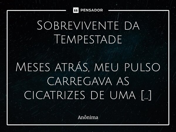 ⁠Sobrevivente da Tempestade Meses atrás, meu pulso carregava as cicatrizes de uma dor que parecia infinita, traços profundos de uma luta silenciosa contra uma t... Frase de Anônima.