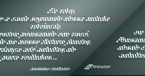 Eu vivo, e a cada segundo dessa minha vivência, eu estou pensando em você. Pensando no nosso futuro juntos, desde criança até adultos,de adultos para velinhos..... Frase de Anônima Solitária.