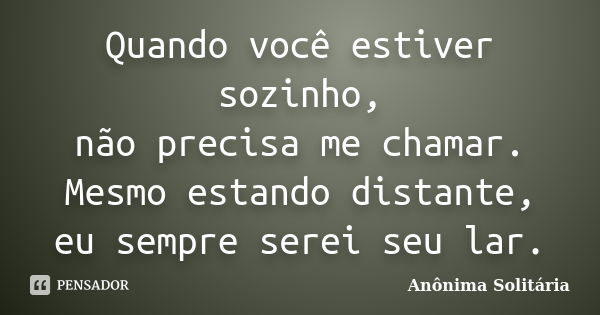 Quando você estiver sozinho, não precisa me chamar. Mesmo estando distante, eu sempre serei seu lar.... Frase de Anônima Solitária.