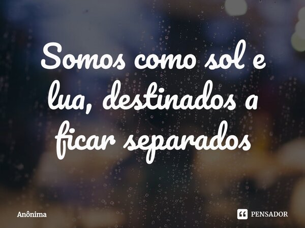 Somos como sol e lua, destinados a ficar separados⁠... Frase de Anônima.