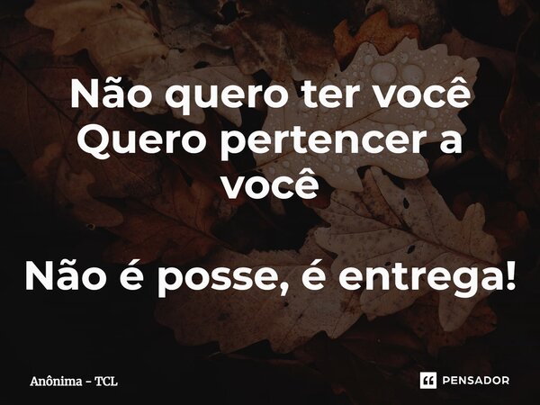 Não quero ter você Quero pertencer a você Não é posse, é entrega!⁠... Frase de Anônima - TCL.