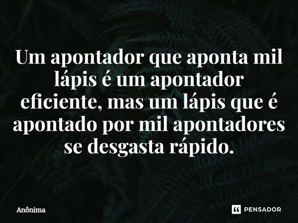 Um apontador que aponta mil lápis é um apontador eficiente, mas um lápis que é apontado por mil apontadores se desgasta rápido.... Frase de Anônima.