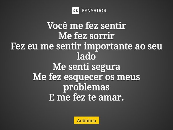 ⁠Você me fez sentir Me fez sorrir Fez eu me sentir importante ao seu lado Me senti segura Me fez esquecer os meus problemas E me fez te amar.... Frase de Anônima.