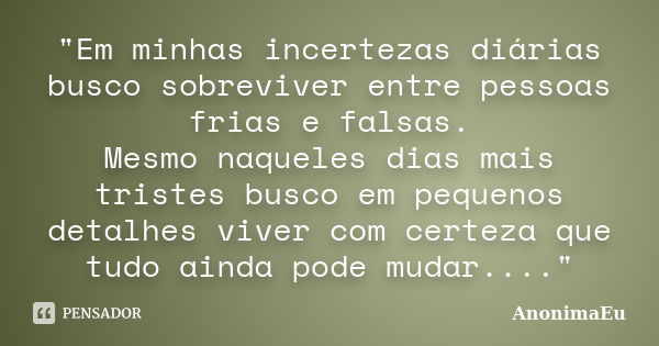 "Em minhas incertezas diárias busco sobreviver entre pessoas frias e falsas. Mesmo naqueles dias mais tristes busco em pequenos detalhes viver com certeza ... Frase de AnonimaEu.