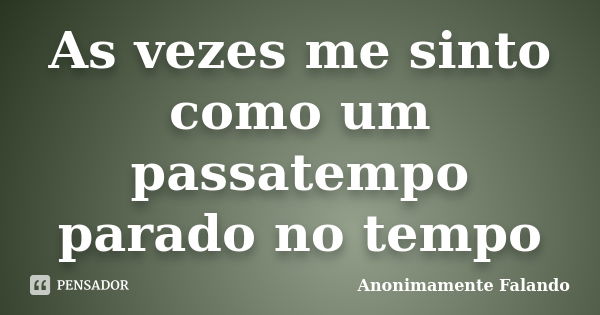 As vezes me sinto como um passatempo parado no tempo... Frase de Anonimamente Falando.