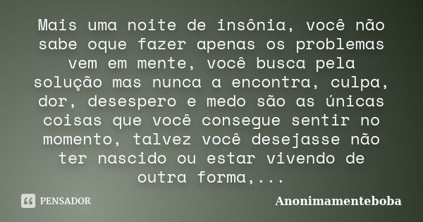 Mais uma noite de insônia, você não sabe oque fazer apenas os problemas vem em mente, você busca pela solução mas nunca a encontra, culpa, dor, desespero e medo... Frase de Anonimamenteboba.