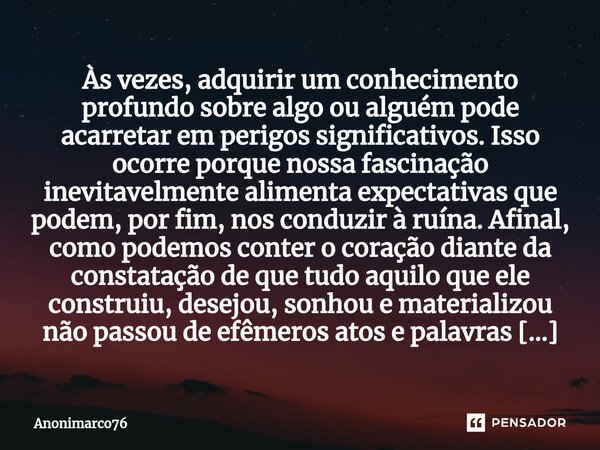 ⁠Às vezes, adquirir um conhecimento profundo sobre algo ou alguém pode acarretar em perigos significativos. Isso ocorre porque nossa fascinação inevitavelmente ... Frase de Anonimarco76.