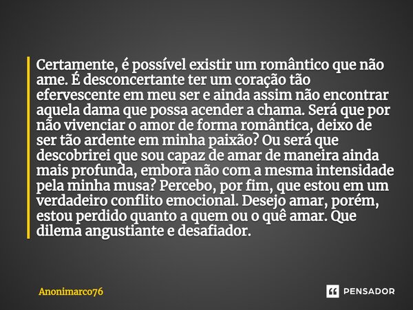 ⁠Certamente, é possível existir um romântico que não ame. É desconcertante ter um coração tão efervescente em meu ser e ainda assim não encontrar aquela dama qu... Frase de Anonimarco76.