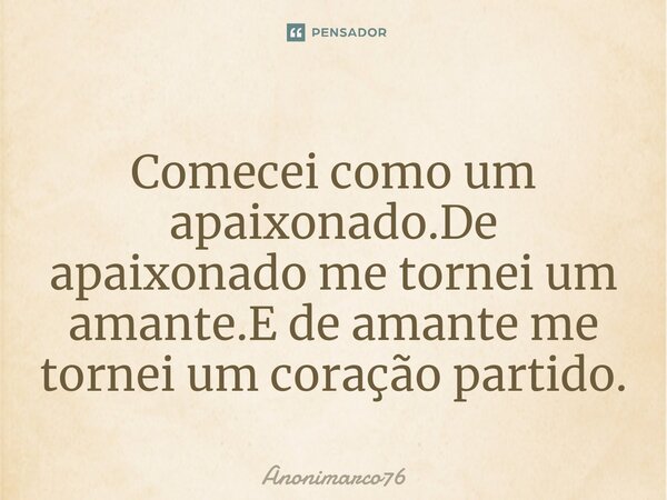 ⁠Comecei como um apaixonado.De apaixonado me tornei um amante.E de amante me tornei um coração partido.... Frase de Anonimarco76.