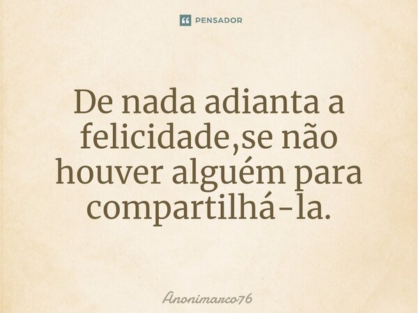 De nada adianta a felicidade,se não houver alguém para compartilhá-la.⁠... Frase de Anonimarco76.
