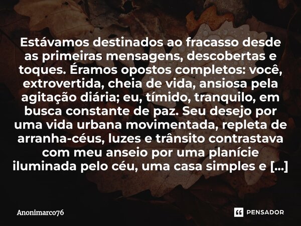 ⁠Estávamos destinados ao fracasso desde as primeiras mensagens, descobertas e toques. Éramos opostos completos: você, extrovertida, cheia de vida, ansiosa pela ... Frase de Anonimarco76.