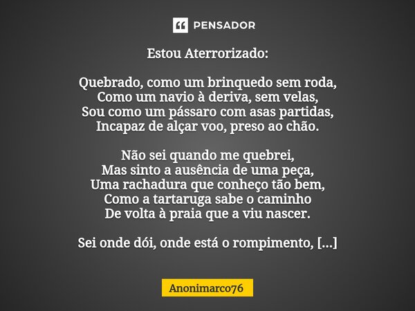 Estou Aterrorizado: ⁠Quebrado, como um brinquedo sem roda, Como um navio à deriva, sem velas, Sou como um pássaro com asas partidas, Incapaz de alçar voo, preso... Frase de Anonimarco76.