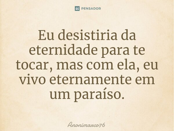 ⁠Eu desistiria da eternidade para te tocar, mas com ela, eu vivo eternamente em um paraíso.... Frase de Anonimarco76.