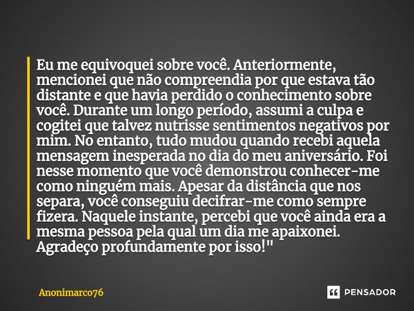 ⁠Eu me equivoquei sobre você. Anteriormente, mencionei que não compreendia por que estava tão distante e que havia perdido o conhecimento sobre você. Durante um... Frase de Anonimarco76.