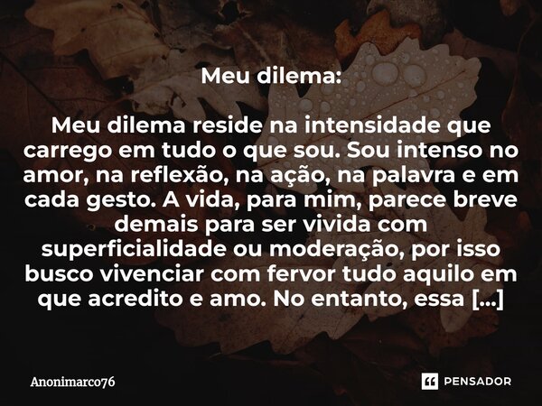 ⁠Meu dilema: Meu dilema reside na intensidade que carrego em tudo o que sou. Sou intenso no amor, na reflexão, na ação, na palavra e em cada gesto. A vida, para... Frase de Anonimarco76.