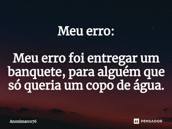 ⁠Meu erro: Meu erro foi entregar um banquete, para alguém que só queria um copo de água.... Frase de Anonimarco76.