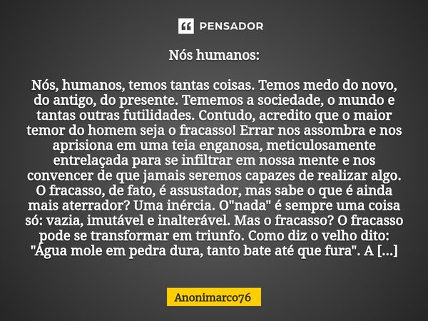 ⁠Nós humanos: Nós, humanos, temos tantas coisas. Temos medo do novo, do antigo, do presente. Tememos a sociedade, o mundo e tantas outras futilidades. Contudo, ... Frase de Anonimarco76.