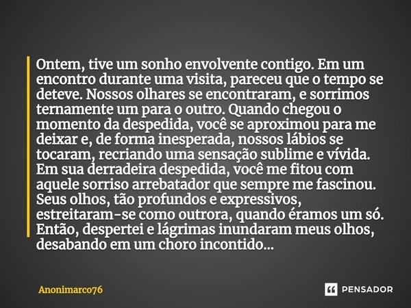 ⁠Ontem, tive um sonho envolvente contigo. Em um encontro durante uma visita, pareceu que o tempo se deteve. Nossos olhares se encontraram, e sorrimos ternamente... Frase de Anonimarco76.