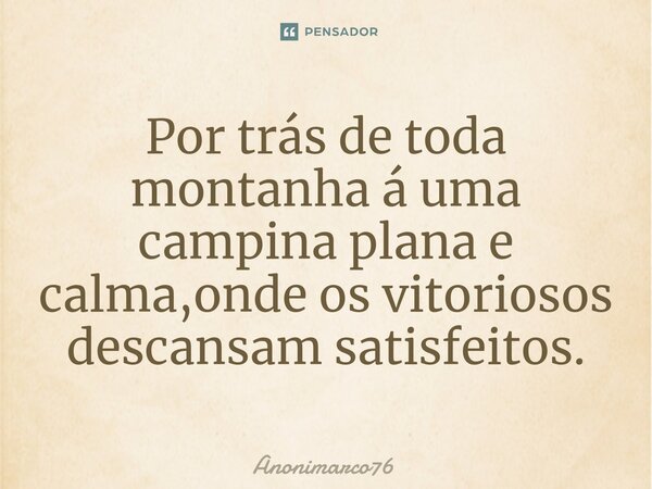 ⁠Por trás de toda montanha á uma campina plana e calma,onde os vitoriosos descansam satisfeitos.... Frase de Anonimarco76.