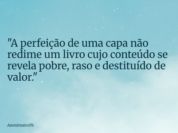 "A perfeição de uma capa não redime um livro cujo conteúdo se revela pobre, raso e destituído de valor."... Frase de Anonimarco76.