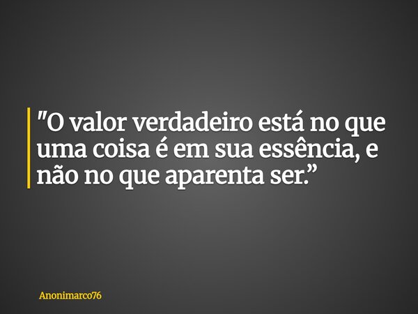 "O valor verdadeiro está no que uma coisa é em sua essência, e não no que aparenta ser.”... Frase de Anonimarco76.
