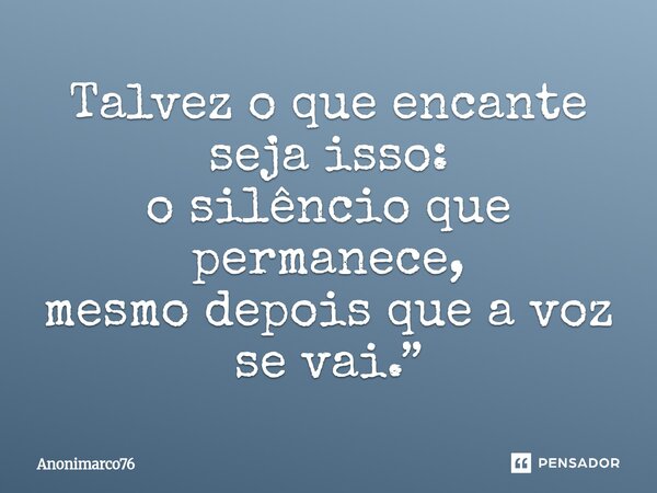 ⁠Talvez o que encante seja isso: o silêncio que permanece, mesmo depois que a voz se vai.”... Frase de Anonimarco76.