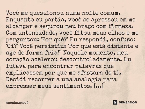 ⁠Você me questionou numa noite comum. Enquanto eu partia, você se apressou em me alcançar e segurou meu braço com firmeza. Com intensidade, você fitou meus olho... Frase de Anonimarco76.