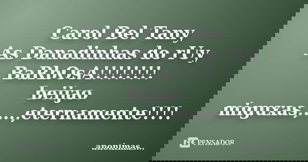 Carol Bel Tany As Danadinhas do rUy BaRbOsA!!!!!!!! beijao miguxas,....,eternamente!!!!... Frase de ...anonimas....
