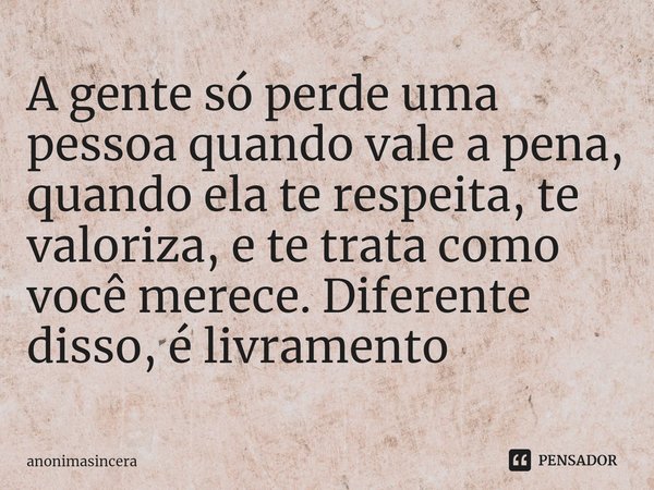 ⁠A gente só perde uma pessoa quando vale a pena, quando ela te respeita, te valoriza, e te trata como você merece. Diferente disso, é livramento... Frase de Anonimasincera.